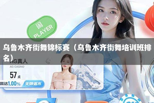 乌鲁木齐街舞锦标赛（乌鲁木齐街舞培训班排名）