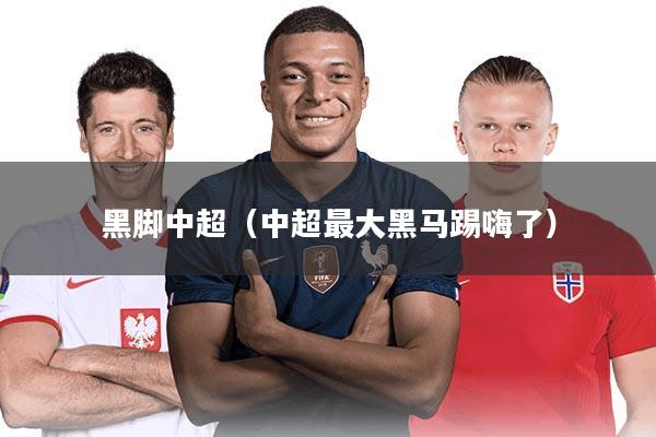 黑脚中超（中超最大黑马踢嗨了）