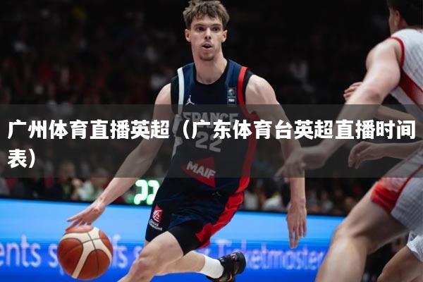 广州体育直播英超（广东体育台英超直播时间表）