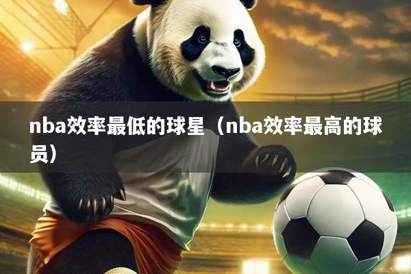 nba效率最低的球星（nba效率最高的球员）