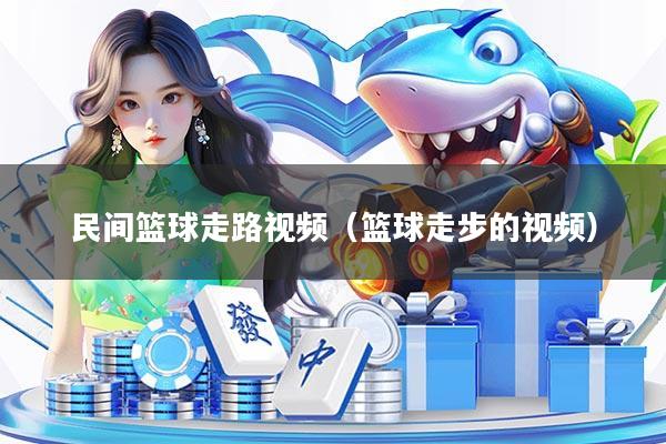 民间篮球走路视频（篮球走步的视频）