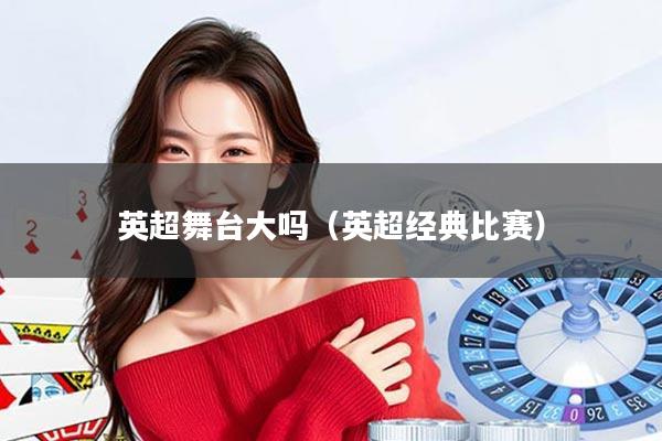 英超舞台大吗（英超经典比赛）