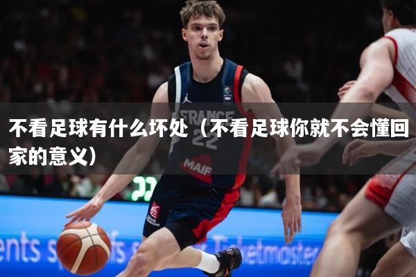 不看足球有什么坏处（不看足球你就不会懂回家的意义）