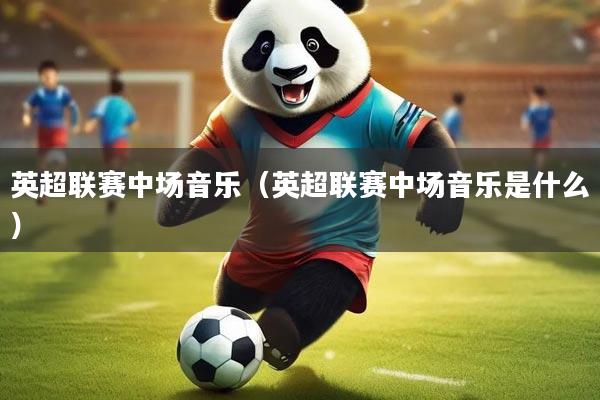 英超联赛中场音乐（英超联赛中场音乐是什么）