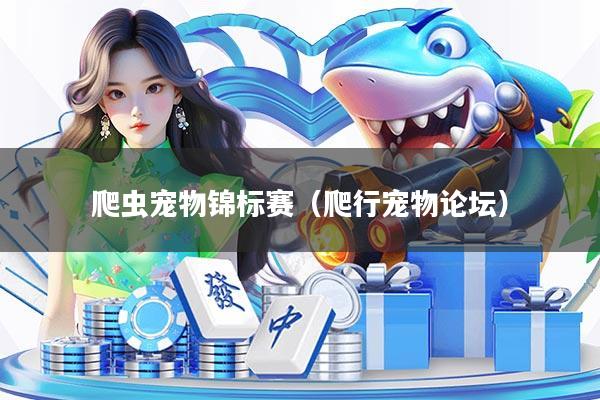 爬虫宠物锦标赛（爬行宠物论坛）