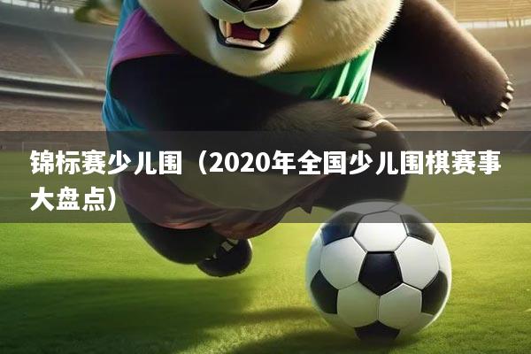 锦标赛少儿围（2020年全国少儿围棋赛事大盘点）
