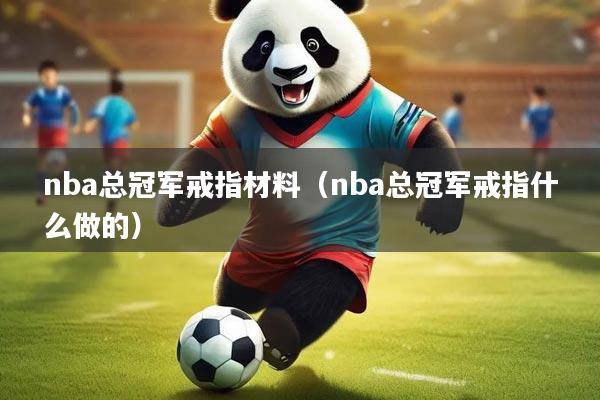 nba总冠军戒指材料(nba总冠军戒指什么做的)