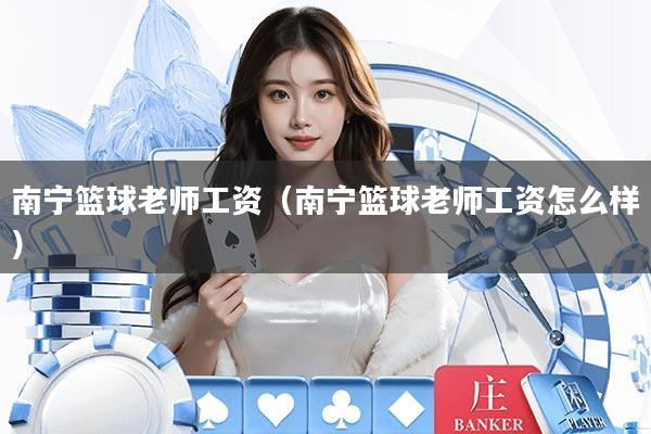 南宁篮球老师工资(南宁篮球老师工资怎么样)