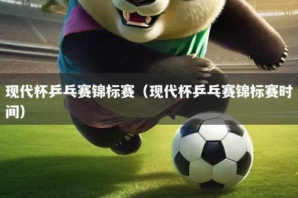 现代杯乒乓赛锦标赛（现代杯乒乓赛锦标赛时间）